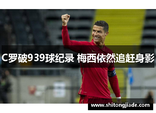 C罗破939球纪录 梅西依然追赶身影