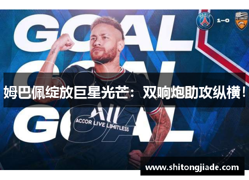 姆巴佩绽放巨星光芒：双响炮助攻纵横！