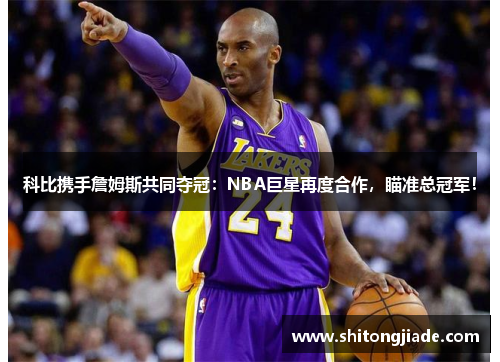 科比携手詹姆斯共同夺冠：NBA巨星再度合作，瞄准总冠军！