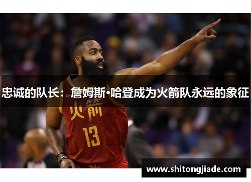 忠诚的队长：詹姆斯·哈登成为火箭队永远的象征